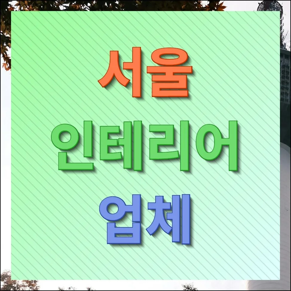 서울 인테리어 업체 고르기, 현명한 선택을 위한 가이드